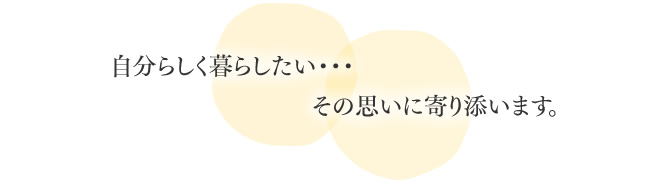 楽しく暮らしたい・・・その思いに寄り添います。